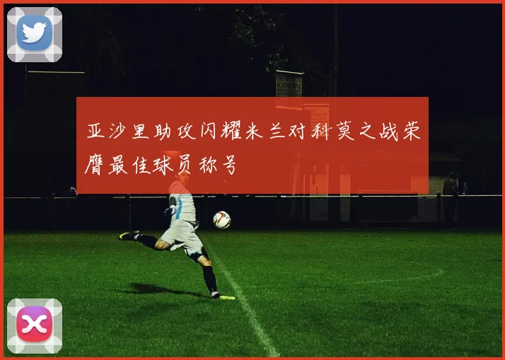亚沙里助攻闪耀米兰对科莫之战荣膺最佳球员称号