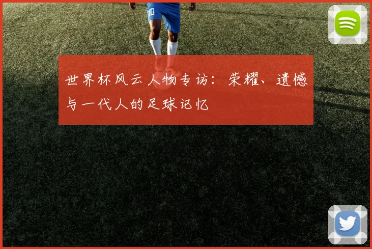 世界杯风云人物专访：荣耀、遗憾与一代人的足球记忆