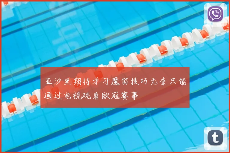 亚沙里期待学习魔笛技巧无奈只能通过电视观看欧冠赛事