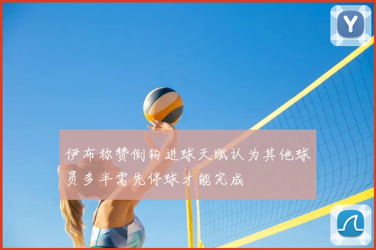 伊布称赞倒钩进球天赋认为其他球员多半需先停球才能完成