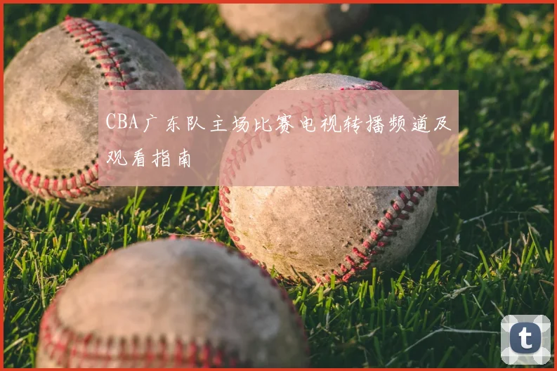 CBA广东队主场比赛电视转播频道及观看指南