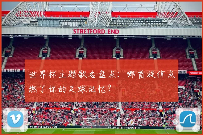 世界杯主题歌名盘点：哪首旋律点燃了你的足球记忆？