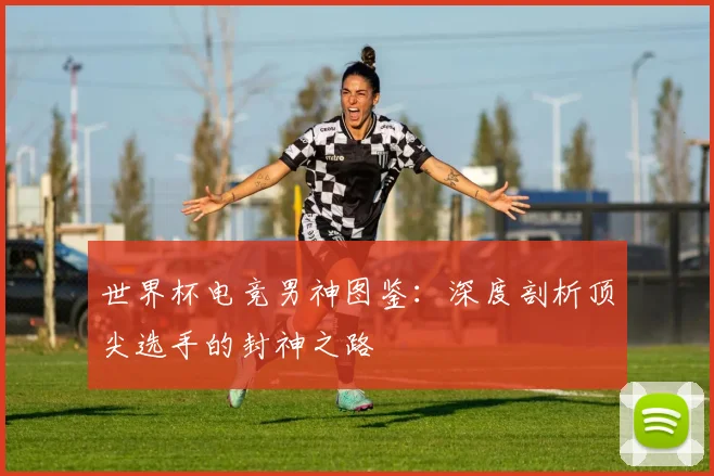 世界杯电竞男神图鉴：深度剖析顶尖选手的封神之路
