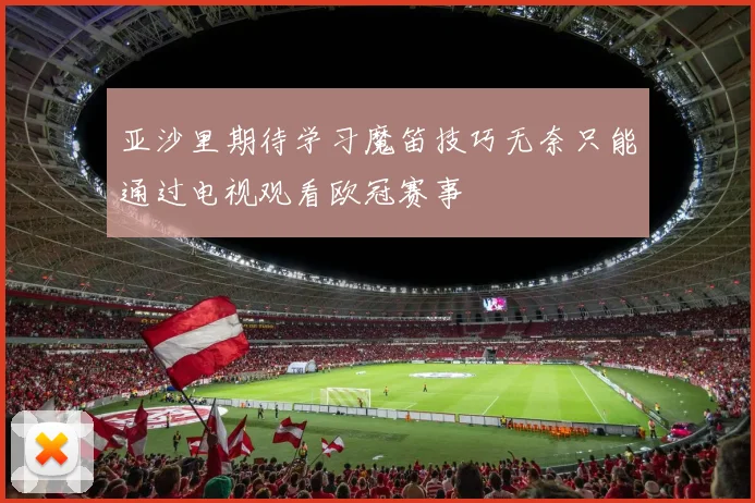 亚沙里期待学习魔笛技巧无奈只能通过电视观看欧冠赛事
