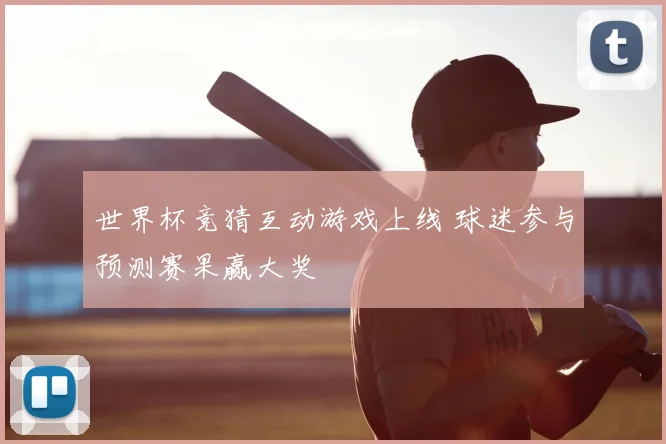 世界杯竞猜互动游戏上线 球迷参与预测赛果赢大奖