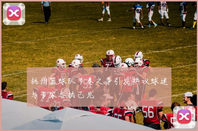 杭州篮球队节奏之争引发热议球迷与专家各执己见