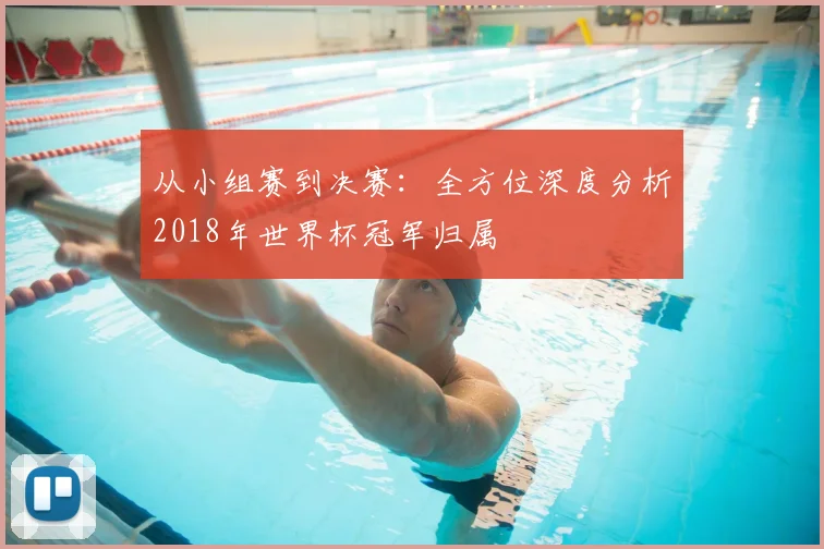 从小组赛到决赛：全方位深度分析2018年世界杯冠军归属