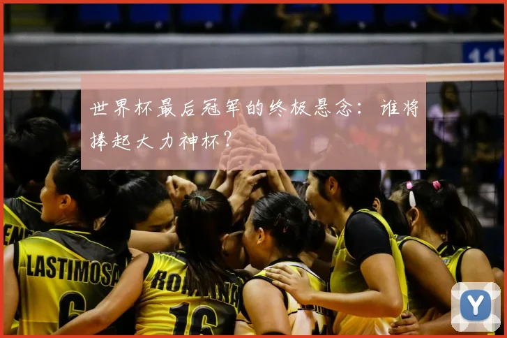 世界杯最后冠军的终极悬念：谁将捧起大力神杯？