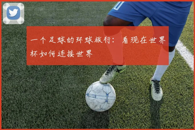 一个足球的环球旅行：看现在世界杯如何连接世界