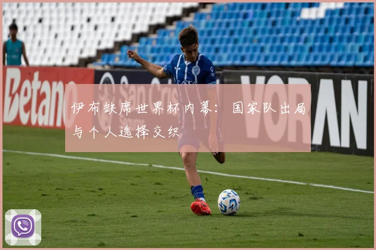伊布缺席世界杯内幕：国家队出局与个人选择交织