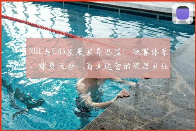 NBL与CBA发展差异凸显：联赛体系、球员流动、商业运营的深层分化