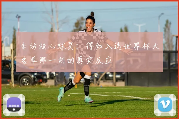 专访核心球员：得知入选世界杯大名单那一刻的真实反应