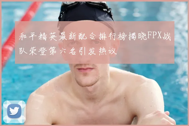 和平精英最新配合排行榜揭晓FPX战队荣登第六名引发热议