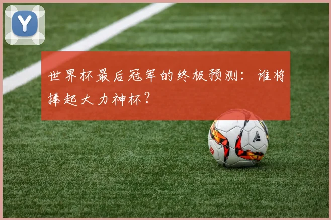 世界杯最后冠军的终极预测：谁将捧起大力神杯？