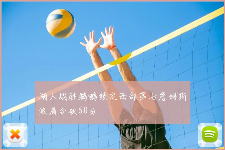 湖人战胜鹈鹕锁定西部第七詹姆斯浓眉合砍60分