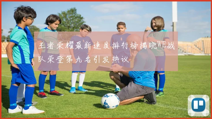 王者荣耀最新速度排行榜揭晓WE战队荣登第九名引发热议