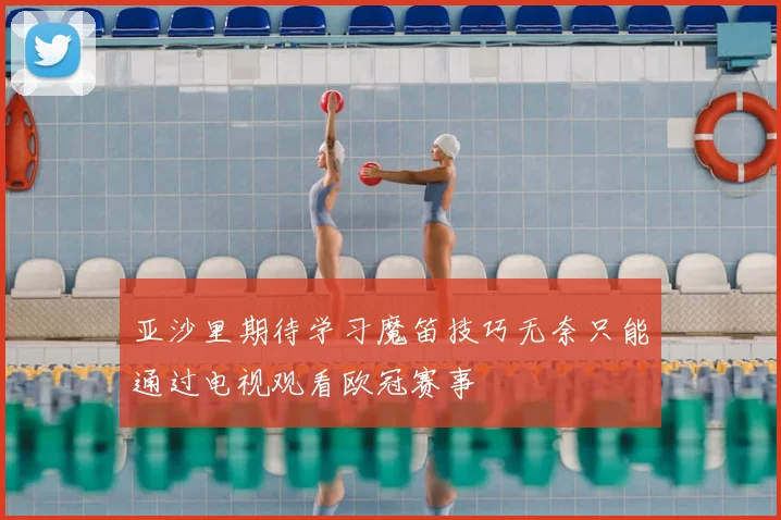亚沙里期待学习魔笛技巧无奈只能通过电视观看欧冠赛事