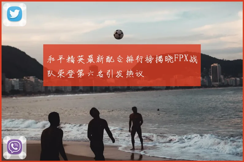 和平精英最新配合排行榜揭晓FPX战队荣登第六名引发热议