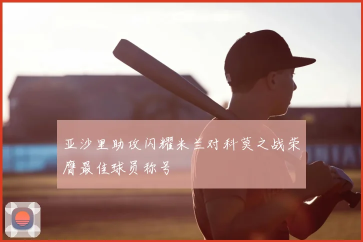 亚沙里助攻闪耀米兰对科莫之战荣膺最佳球员称号