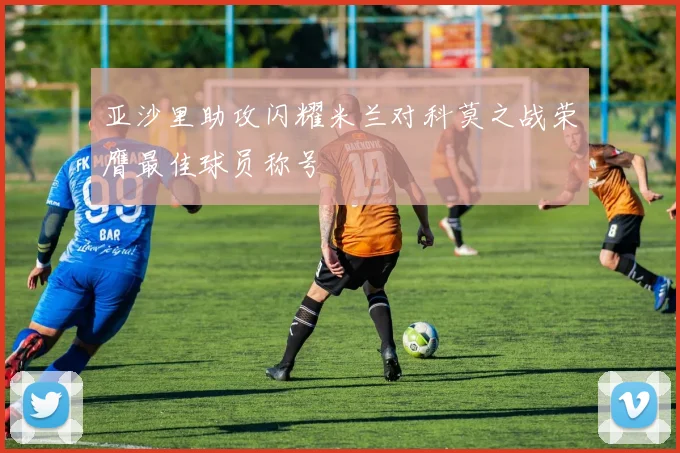 亚沙里助攻闪耀米兰对科莫之战荣膺最佳球员称号