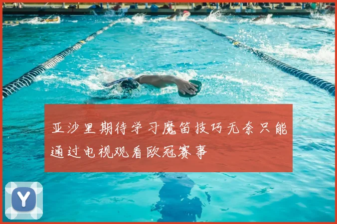 亚沙里期待学习魔笛技巧无奈只能通过电视观看欧冠赛事