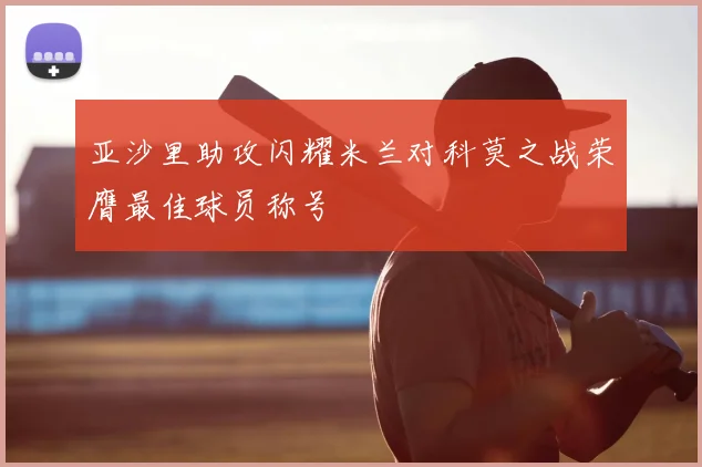 亚沙里助攻闪耀米兰对科莫之战荣膺最佳球员称号