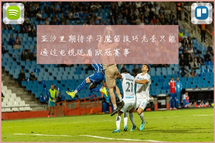亚沙里期待学习魔笛技巧无奈只能通过电视观看欧冠赛事