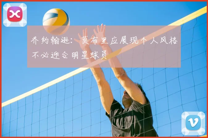 乔约翰逊：莫布里应展现个人风格不必迎合明星球员