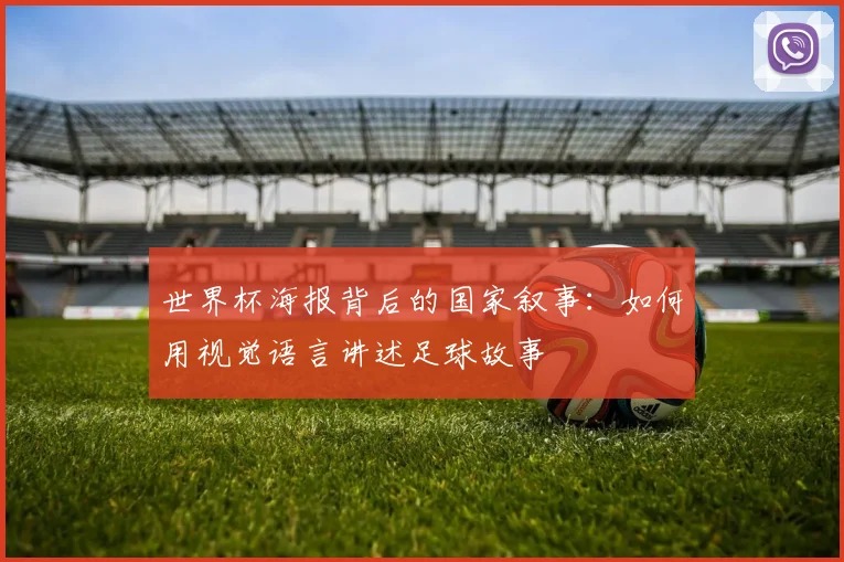 世界杯海报背后的国家叙事：如何用视觉语言讲述足球故事