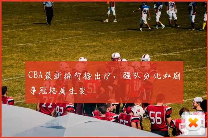 CBA最新排行榜出炉，强队分化加剧争冠格局生变
