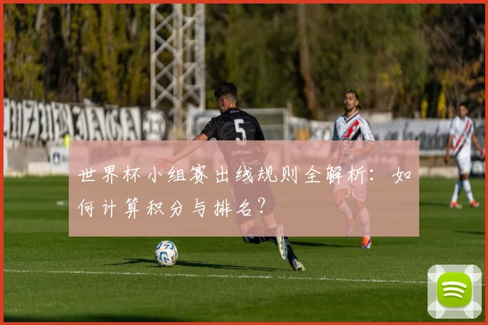 世界杯小组赛出线规则全解析：如何计算积分与排名？