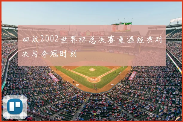 回放2002世界杯总决赛重温经典对决与夺冠时刻