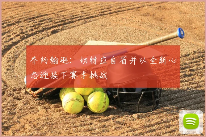乔约翰逊：切特应自省并以全新心态迎接下赛季挑战
