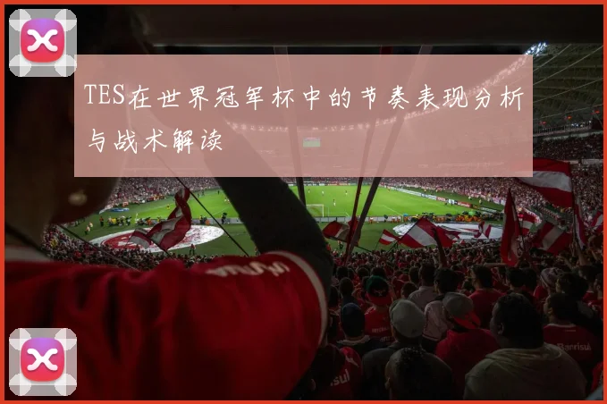 TES在世界冠军杯中的节奏表现分析与战术解读