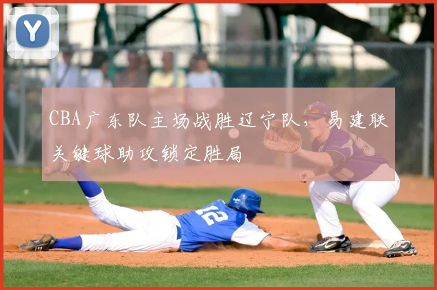 CBA广东队主场战胜辽宁队，易建联关键球助攻锁定胜局