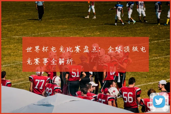 世界杯电竞比赛盘点:全球顶级电竞赛事全解析