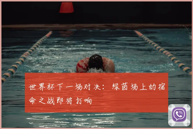 世界杯下一场对决：绿茵场上的宿命之战即将打响