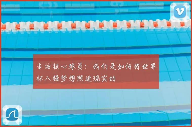 专访核心球员：我们是如何将世界杯八强梦想照进现实的