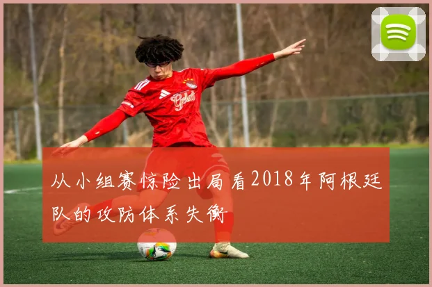 从小组赛惊险出局看2018年阿根廷队的攻防体系失衡
