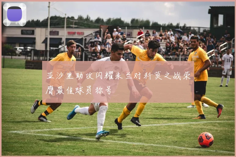 亚沙里助攻闪耀米兰对科莫之战荣膺最佳球员称号