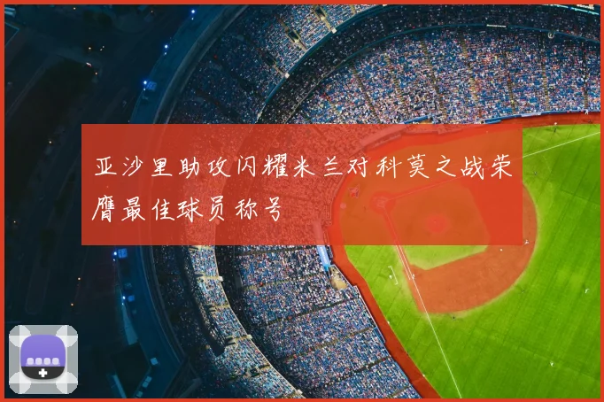 亚沙里助攻闪耀米兰对科莫之战荣膺最佳球员称号