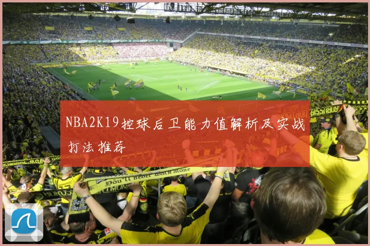 NBA2K19控球后卫能力值解析及实战打法推荐