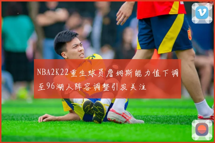 NBA2K22重生球员詹姆斯能力值下调至96湖人阵容调整引发关注