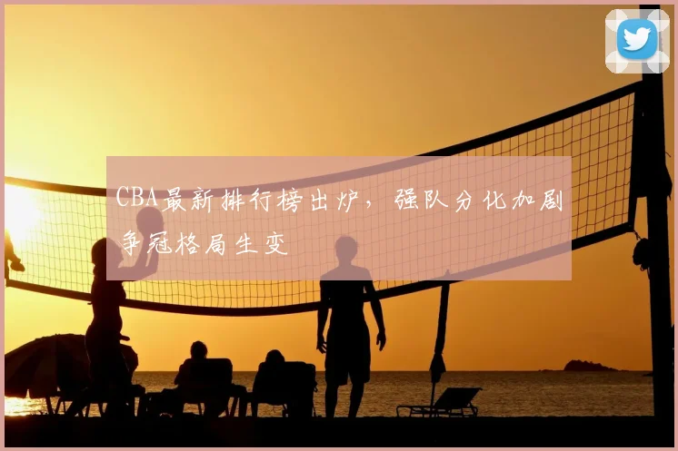 CBA最新排行榜出炉，强队分化加剧争冠格局生变