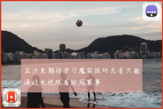 亚沙里期待学习魔笛技巧无奈只能通过电视观看欧冠赛事