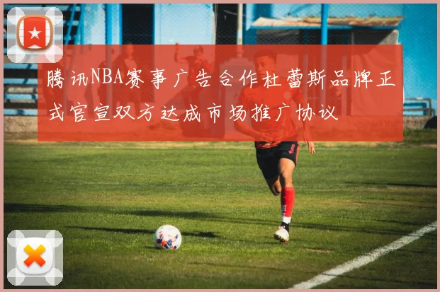 腾讯NBA赛事广告合作杜蕾斯品牌正式官宣双方达成市场推广协议