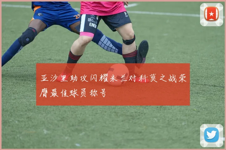 亚沙里助攻闪耀米兰对科莫之战荣膺最佳球员称号