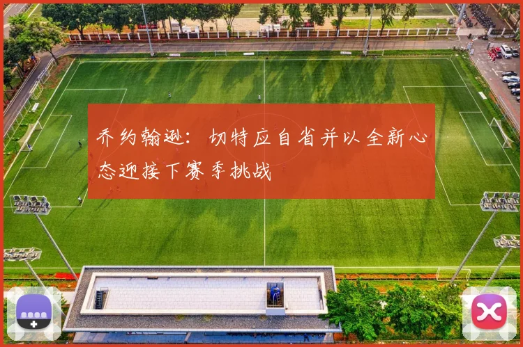 乔约翰逊：切特应自省并以全新心态迎接下赛季挑战