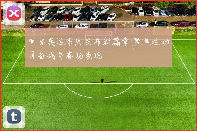 耐克奥运系列发布新篇章 聚焦运动员备战与赛场表现
