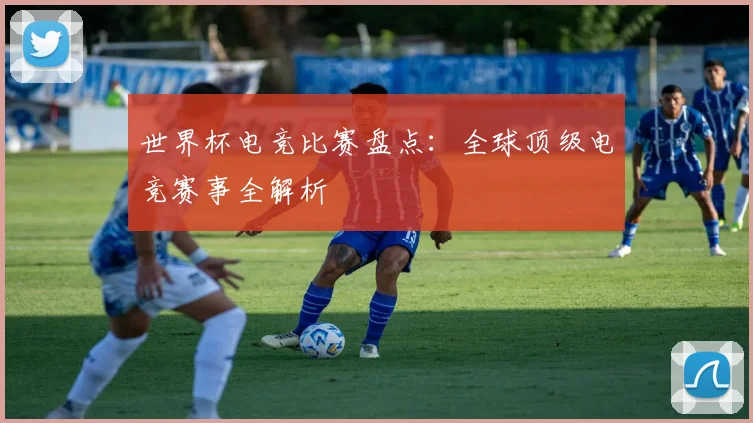 世界杯电竞比赛盘点:全球顶级电竞赛事全解析